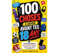 100 Choses à Savoir Avant Tes 18 Ans: Le guide indispensable pour les pré-ados : confiance en soi, relations, études, argent et vie quotidienne