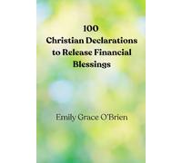 100 Christian Declarations to Release Financial Blessings: Biblical Declarations to Activate God’s Provision, Break Financial Lack, and Walk in ... with Heaven’s Abundance and God’s Promises