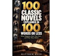 100 Classic Novels Explained in 100 Words or Less: What Happens, How They End - and Why They Matter