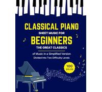 100 CLASSICAL PIANO SHEET MUSIC FOR BEGINNERS - The Great Classics of Music in a Simplified Version Divided Into Two Difficulty Levels: 100 Easy & ... Debussy, Liszt, Mozart, Schubert & Others ...