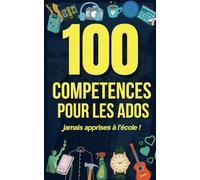 100 compétences pour les Ados: Guide pour naviguer avec confiance dans la vie