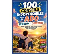 100 CONSEILS INDISPENSABLES POUR UN ADO HEUREUX ET CONFIANT: Le livre ado pour filles et garçons de 12 à 16 ans : confiance en soi, émotions, stress, école et vie quotidienne