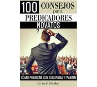 100 CONSEJOS PARA PREDICADORES NOVATOS: Cómo Predicar con Seguridad y Pasión: Una Guía Completa para Predicadores