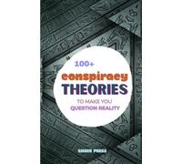 100+ Conspiracy Theories To Make You Question Reality: Government Secrets, Cover-Ups, UFOs, Hidden History, Secret Experiments & Unexplained Mysteries They Don’t Want You Questioning