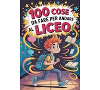 100 Cose Da Fare Per Andare Al Liceo: Storie, Trucchi e Regole di Sopravvivenza