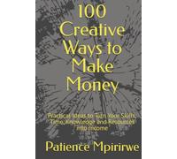 100 Creative Ways to Make Money: Practical Ideas to Turn Your Skills, Time, Knowledge and Resources into Income