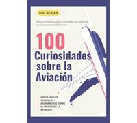 100 CURIOSIDADES SOBRE LA AVIACIÓN: DATOS ÚNICOS, INUSUALES Y ASOMBROSOS SOBRE EL MUNDO DE LA AVIACIÓN