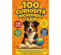 100 Curiosità Incredibili Sui Cani: Storie vere, fatti divertenti e misteri dal mondo canino - un libro sui cani per bambini, ragazzi e adulti curiosi