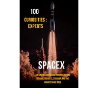 100 Curiosities : Spacex Experts: 100 Engineering Breakthroughs Behind Reusable Rockets, Starship, and the Private Space Race