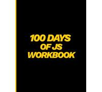 100 Days of Js Workbook: A Comprehensive Daily Workbook to Practice JavaScript, Track Your Coding Progress, Build Projects, Overcome Challenges, and Master JavaScript Skills in 100 Days