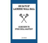 100 Days of Lacrosse Wall Ball: 10,000 Reps to Stick Skill Mastery