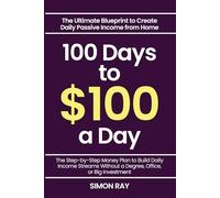 100 Days to $100 a Day - The Ultimate Blueprint to Create Daily Passive Income from Home: The Step-by-Step Money Plan to Build Daily Income Streams Without a Degree, Office, or Big Investment