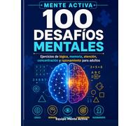 100 DESAFÍOS MENTALES PARA ENTRENAR TU CEREBRO: Ejercicios de lógica, memoria, atención, concentración y razonamiento para adultos