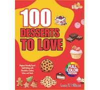 100 Desserts To Love: Beginner-Friendly Sweet Tooth Baking with Chocolates, Cookies, Cakes, and Treats