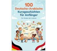 100 Deutsche-Arabische Kurzgeschichten für Anfänger: Einfache zweisprachige Geschichten zum Lesenlernen, Wortschatzaufbau und Deutsch-Arabisch Verstehen für Kinder und Anfänger