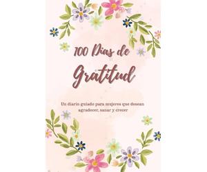 100 Días de Gratitud: Un diario guiado para mujeres que desean agradecer, sanar y crecer