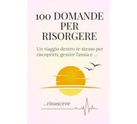100 domande per risorgere: Un viaggio dentro te stesso per riscoprirti, gestire l'ansia e rinascere.