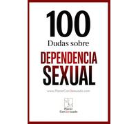 100 Dudas sobre... LA DEPENDENCIA SEXUAL: ¿Deseo o necesidad? Cuando el placer encadena