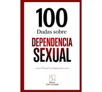100 Dudas sobre... LA DEPENDENCIA SEXUAL: ¿Deseo o necesidad? Cuando el placer encadena