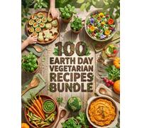 100 Earth Day Vegetarian Recipes Bundle: The Ultimate Collection of High-Protein, Zero-Waste, Garden Party, and Kid-Friendly Plant-Based Meals for a Sustainable Planet.