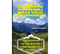 100 Escursioni Imperdibili nelle Valli Bergamasche. Sentieri delle Orobie in provincia di Bergamo: Trekking nelle Valli Brembana, Seriana, di Scalve. Orobie Occidentali e Presolana