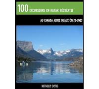 100 excursions en kayak récréatif au Canada ainsi qu’aux États-Unis: Plein d’idées pour des sorties sur l’eau