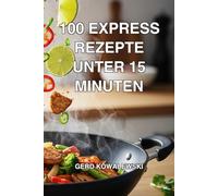 100 Express Rezepte unter 15 Minuten: Das Kochbuch für die schnelle Feierabendküche: Gesund kochen ohne Zeitverlust - inkl. Low Carb, Vegan, One-Pot & Profi-Hacks für Berufstätige