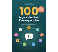 100 façons d’utiliser l’IA au quotidien: Organiser, chercher, écrire, apprendre, voyager, cuisiner, gérer son budget, créer