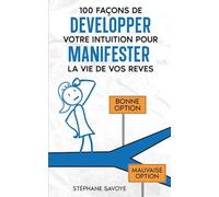 100 façons de développer votre intuition: pour manifester la vie de vos rêves