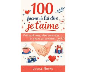 100 façons de lui dire je t’aime: Petites phrases, idées concrètes et gestes qui comptent