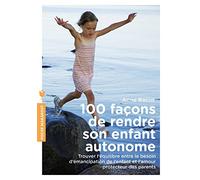 100 façons de rendre son enfant autonome: Trouver l équilibre entre le besoin d émancipation de l enfant et l amour protecteur des parents