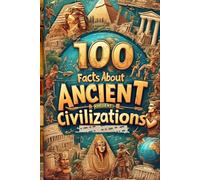 100 Facts About Ancient Civilizations: Explore the Wonders of Egypt, Rome, and Greece: An Engaging Journey into the Past for Kids, Teens, and History Buffs of All Ages