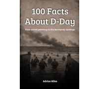 100 Facts About D-Day: From Secret Planning to the Normandy Landings: The Day That Changed World War II