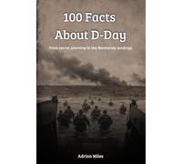 100 Facts About D-Day: From Secret Planning to the Normandy Landings: The Day That Changed World War II