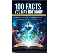 100 Facts You May Not Know: Surprising, Mind-Blowing, and Unbelievable Truths: Discover the Most Fascinating Facts About the World, Science, History, and More - You Won’t Believe These Are True!