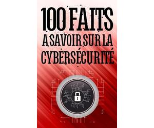 100 Faits à Savoir sur la Cybersécurité: Évitez les pièges du web - Un voyage au cœur de la cybersécurité | Comprendre, anticiper, se défendre | Les secrets d'une navigation sécurisée