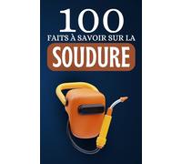 100 Faits à Savoir sur la Soudure: Découvrez la Soudure Sous Toutes Ses Formes