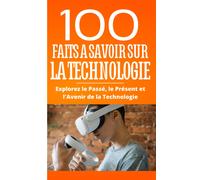 100 Faits A Savoir Sur La Technologie: Explorez Le Passé, Le Présent Et L'avenir De La Technologie