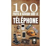 100 Faits à Savoir Sur le Téléphone: Explorez l'Histoire et les Secrets des Téléphones, Découvrez tout ce que vous ignoriez sur ces Appareils.