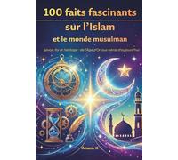 100 faits fascinants sur l’Islam et le monde musulman: Inventions, histoire et spiritualité: pour découvrir l'héritage de l'Islam et du monde musulman-Pour les 10-16 ans et plus