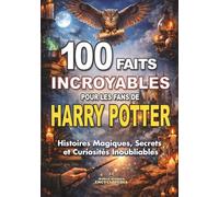 100 FAITS INCROYABLES pour les Fans de HARRY POTTER: Histoires Magiques Secrets et Curiosités Inoubliables. Édition non officielle