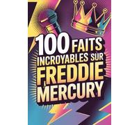 100 faits incroyables sur Freddie Mercury: Secrets, anecdotes et merveilles du roi absolu du rock théâtral