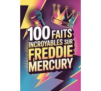 100 faits incroyables sur Freddie Mercury: Secrets, anecdotes et merveilles du roi absolu du rock théâtral
