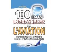 100 FAITS INCROYABLES SUR L’AVIATION: Histoires Magiques Champions Secrets Records et Curiosités Inoubliables sur les Avions