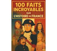 100 faits incroyables sur l’Histoire de France (pour enfants 6-12 ans): Livre illustré en couleur, éducatif et ludique - Histoire de France junior, ... et garçons (CP, CE1, CE2, CM1, CM2, 6e)