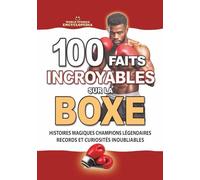 100 FAITS INCROYABLES SUR LA BOXE: Histoires Magiques Champions Légendaires Records et Curiosités Inoubliables
