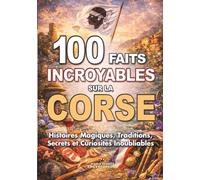 100 FAITS INCROYABLES SUR LA CORSE: Histoires Magiques Traditions Secrets et Curiosités Inoubliables