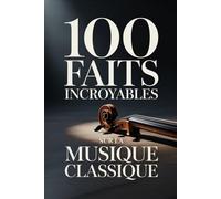 100 Faits Incroyables sur la Musique Classique: Un guide clair et passionnant, riche en anecdotes sur les compositeurs, les opéras et les chefs-d’œuvre immortels