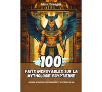 100 Faits Incroyables sur la Mythologie Egyptienne: Voyage à Travers les Légendes et Mystères du Nil