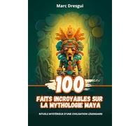 100 Faits Incroyables sur la Mythologie Maya: Rituels Mystérieux d'une Civilisation Légendaire